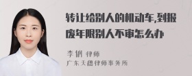 转让给别人的机动车,到报废年限别人不审怎么办