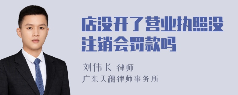 店没开了营业执照没注销会罚款吗