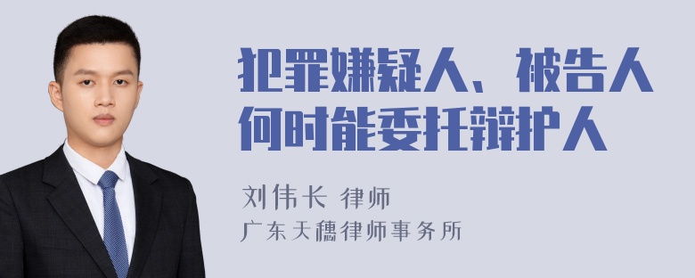 犯罪嫌疑人、被告人何时能委托辩护人