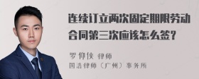 连续订立两次固定期限劳动合同第三次应该怎么签？