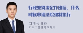 行政处罚决定作出后，什么时候申请法院强制执行