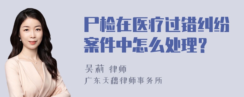 尸检在医疗过错纠纷案件中怎么处理？