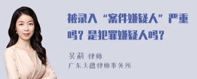 被录入“案件嫌疑人”严重吗？是犯罪嫌疑人吗？