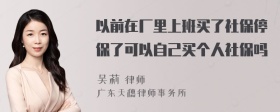 以前在厂里上班买了社保停保了可以自己买个人社保吗