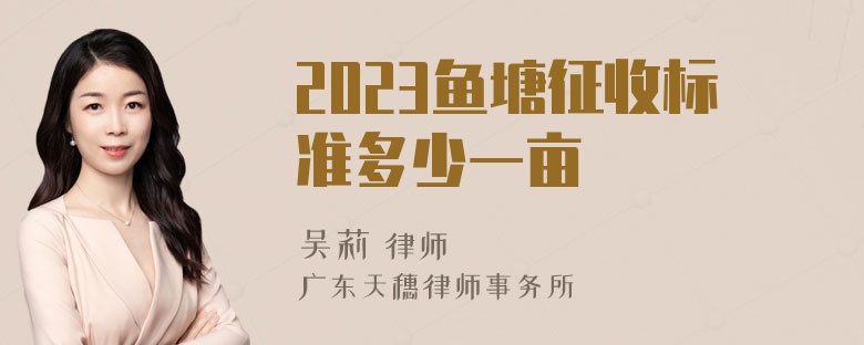 2023鱼塘征收标准多少一亩