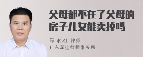 父母都不在了父母的房子儿女能卖掉吗