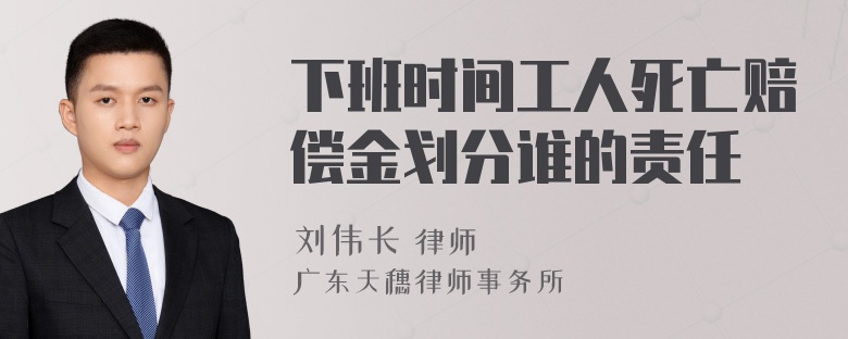 下班时间工人死亡赔偿金划分谁的责任