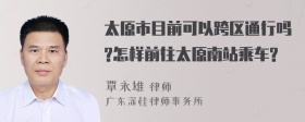 太原市目前可以跨区通行吗?怎样前往太原南站乘车?