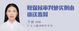 取保候审判处实刑由谁送监狱