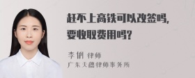 赶不上高铁可以改签吗, 要收取费用吗?