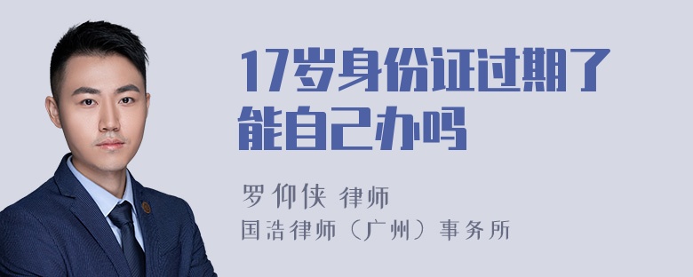 17岁身份证过期了能自己办吗