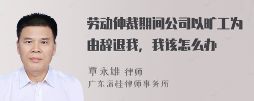 劳动仲裁期间公司以旷工为由辞退我，我该怎么办