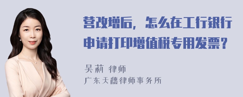 营改增后，怎么在工行银行申请打印增值税专用发票？