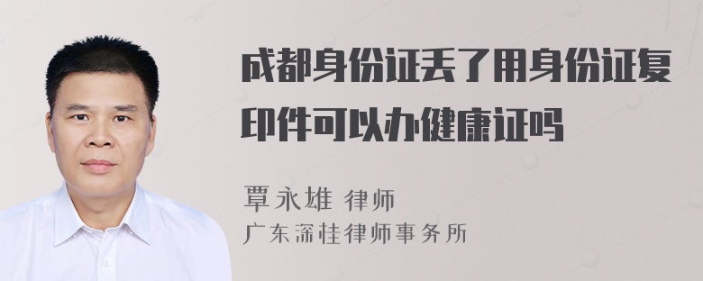 成都身份证丢了用身份证复印件可以办健康证吗