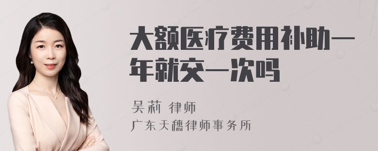 大额医疗费用补助一年就交一次吗