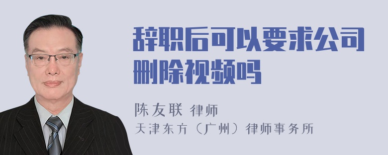 辞职后可以要求公司删除视频吗