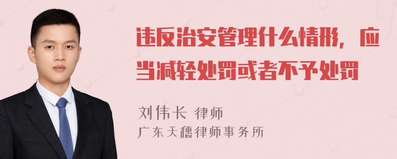 违反治安管理什么情形，应当减轻处罚或者不予处罚