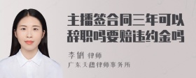 主播签合同三年可以辞职吗要赔违约金吗