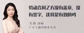 劳动合同乙方没有盖章，没有签字，这样是有效的吗