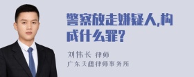 警察放走嫌疑人,构成什么罪?