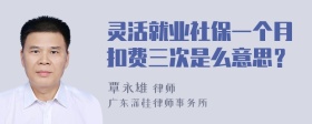 灵活就业社保一个月扣费三次是么意思？