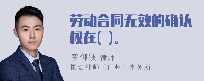 劳动合同无效的确认权在( )。