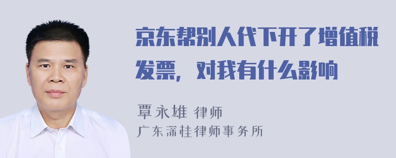 京东帮别人代下开了增值税发票，对我有什么影响