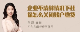 企业不清算情况下社保怎么关闭账户缴费