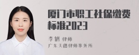 厦门市职工社保缴费标准2023