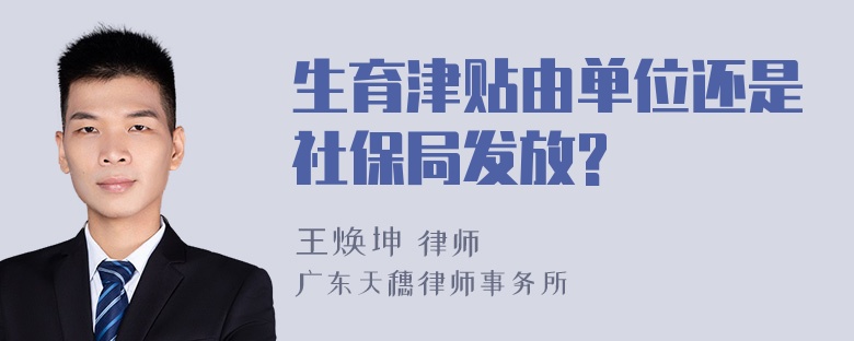 生育津贴由单位还是社保局发放?