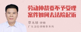 劳动仲裁委不予受理案件如何去法院起诉