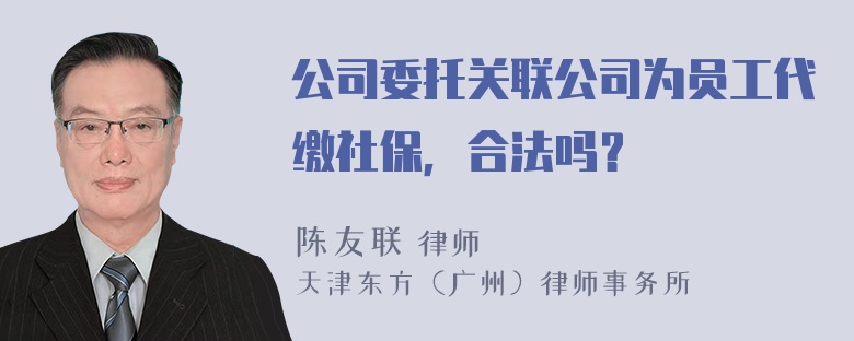 公司委托关联公司为员工代缴社保，合法吗？