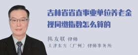 吉林省省直事业单位养老金视同缴指数怎么算的