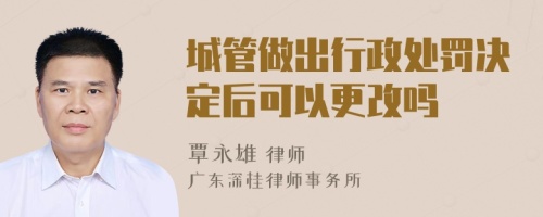 城管做出行政处罚决定后可以更改吗