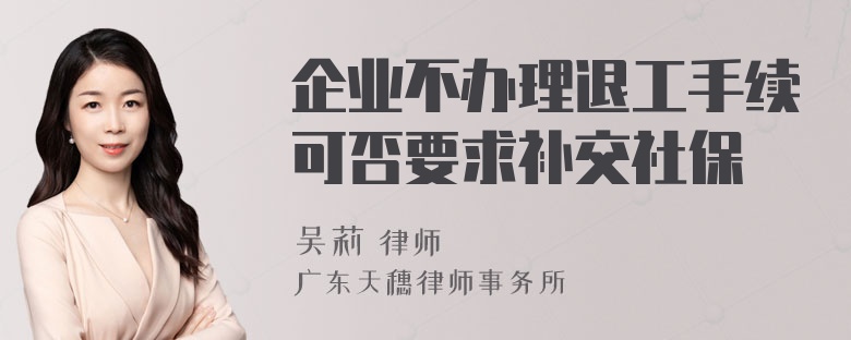 企业不办理退工手续可否要求补交社保