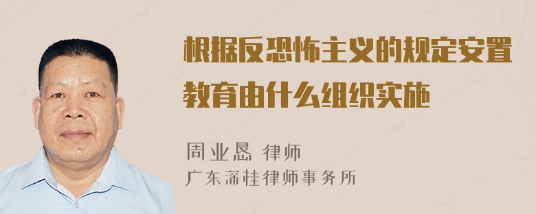 根据反恐怖主义的规定安置教育由什么组织实施