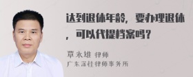 达到退休年龄，要办理退休，可以代提档案吗？