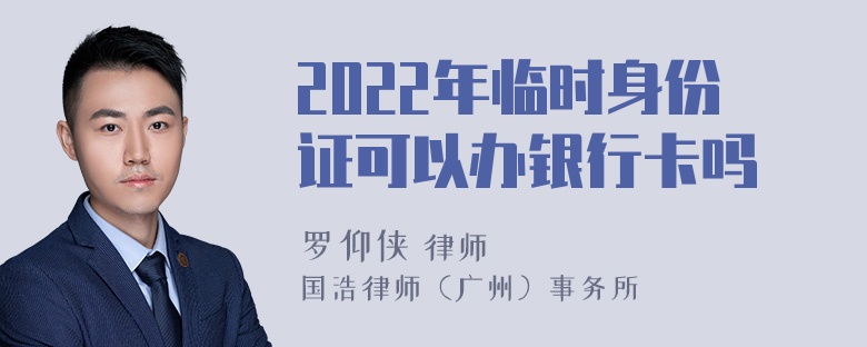 2022年临时身份证可以办银行卡吗