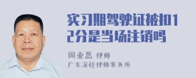 实习期驾驶证被扣12分是当场注销吗