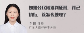 如果公民被误判死刑，并已执行，该怎么处理？