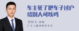 车主死了把车子过户给别人可以吗