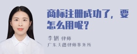 商标注册成功了，要怎么用呢？