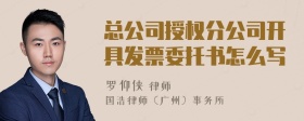 总公司授权分公司开具发票委托书怎么写