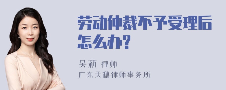 劳动仲裁不予受理后怎么办?