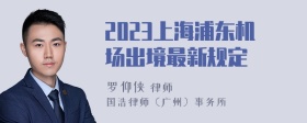 2023上海浦东机场出境最新规定