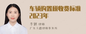 车辆购置税收费标准2023年