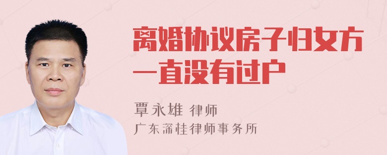 离婚协议房子归女方一直没有过户