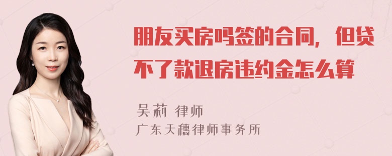 朋友买房吗签的合同，但贷不了款退房违约金怎么算