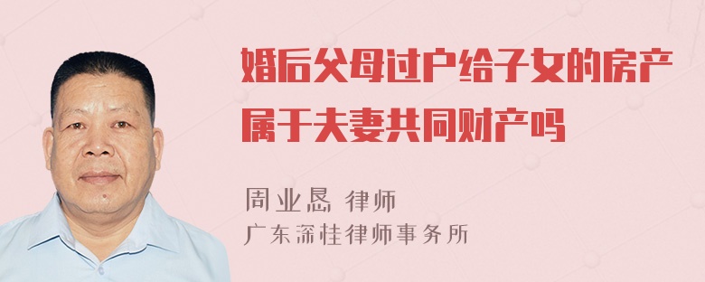 婚后父母过户给子女的房产属于夫妻共同财产吗