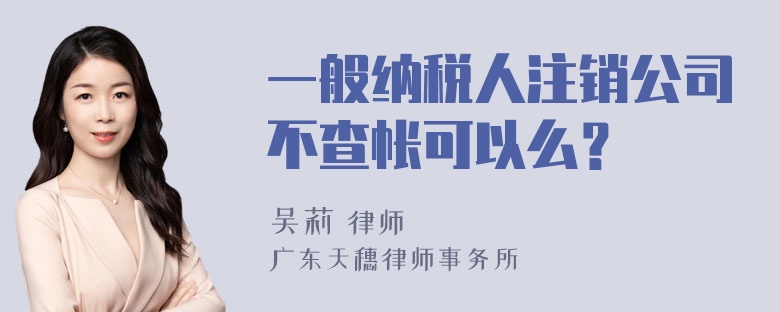 一般纳税人注销公司不查帐可以么？